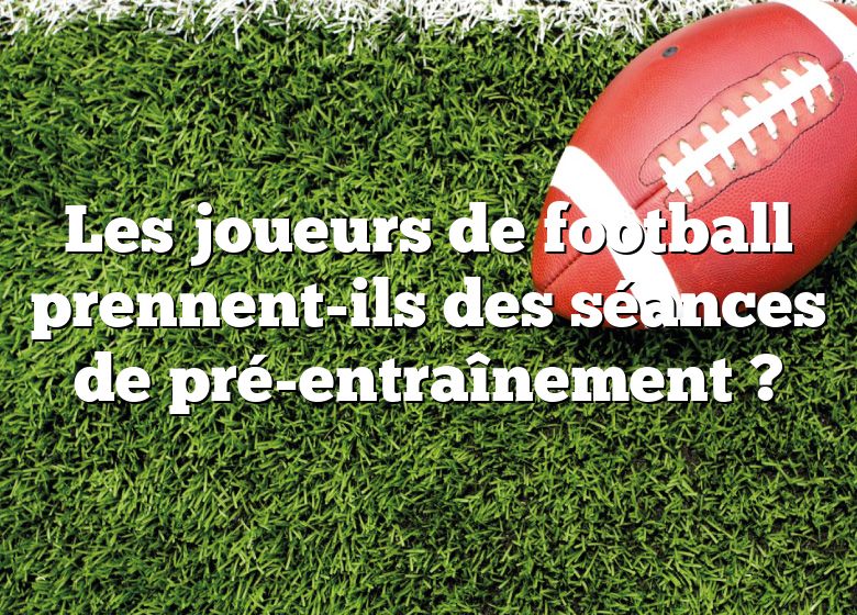 Les joueurs de football prennent-ils des séances de pré-entraînement ?